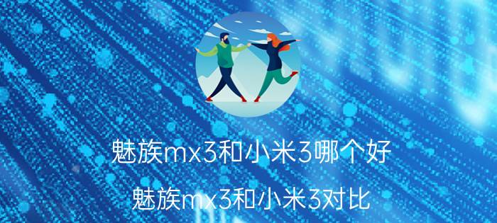 魅族mx3和小米3哪个好 魅族mx3和小米3对比